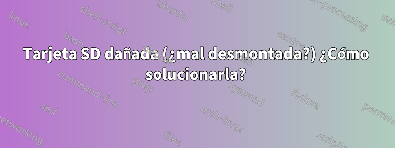 Tarjeta SD dañada (¿mal desmontada?) ¿Cómo solucionarla?