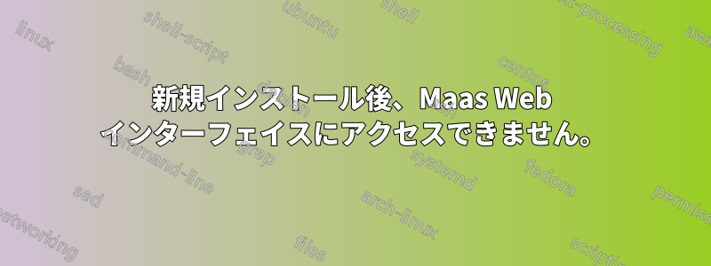 新規インストール後、Maas Web インターフェイスにアクセスできません。