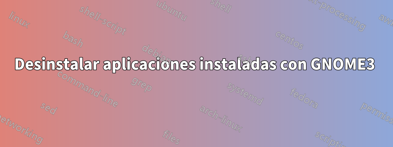 Desinstalar aplicaciones instaladas con GNOME3