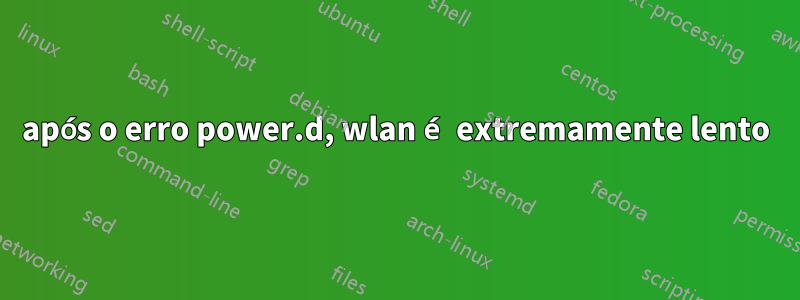 após o erro power.d, wlan é extremamente lento