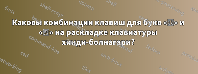 Каковы комбинации клавиш для букв «ऋ» и «ॲ» на раскладке клавиатуры хинди-болнагари?