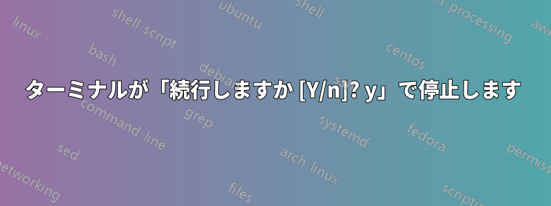 ターミナルが「続行しますか [Y/n]? y」で停止します