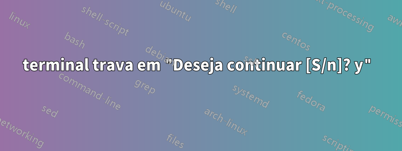 terminal trava em "Deseja continuar [S/n]? y"