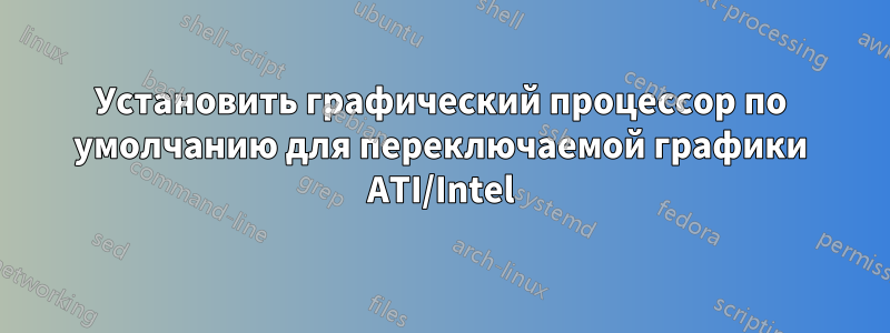 Установить графический процессор по умолчанию для переключаемой графики ATI/Intel