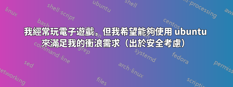 我經常玩電子遊戲，但我希望能夠使用 ubuntu 來滿足我的衝浪需求（出於安全考慮）