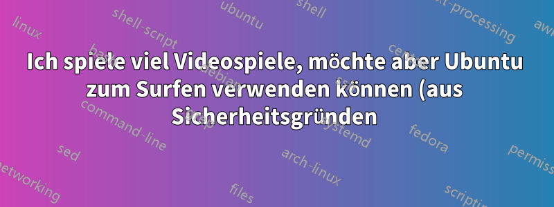 Ich spiele viel Videospiele, möchte aber Ubuntu zum Surfen verwenden können (aus Sicherheitsgründen).