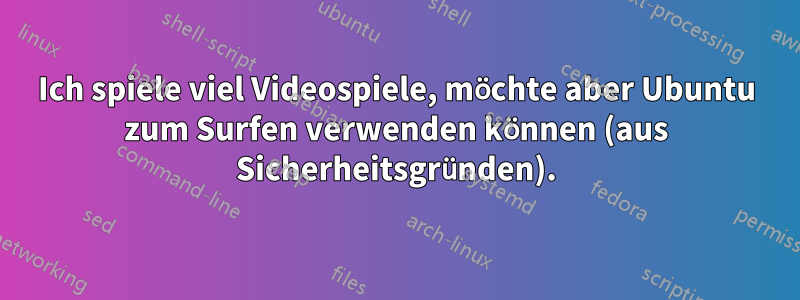 Ich spiele viel Videospiele, möchte aber Ubuntu zum Surfen verwenden können (aus Sicherheitsgründen).