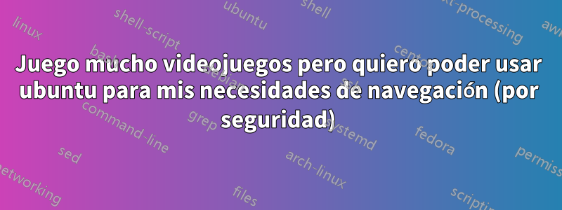 Juego mucho videojuegos pero quiero poder usar ubuntu para mis necesidades de navegación (por seguridad)