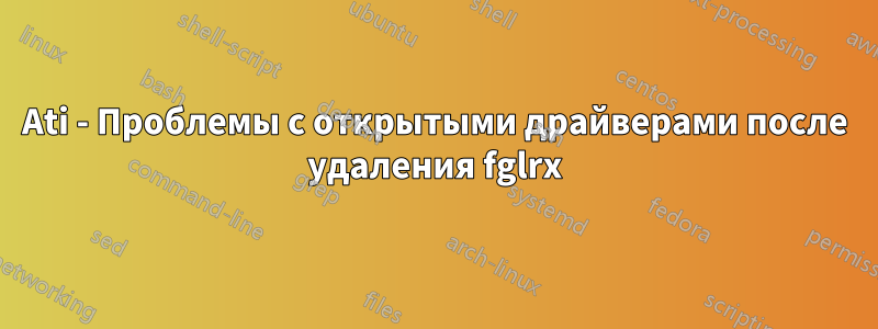 Ati - Проблемы с открытыми драйверами после удаления fglrx