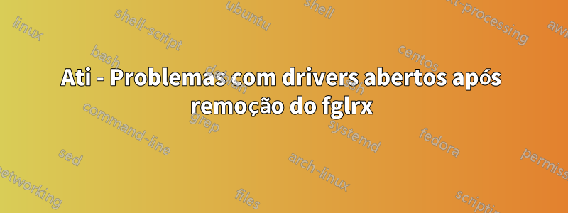 Ati - Problemas com drivers abertos após remoção do fglrx