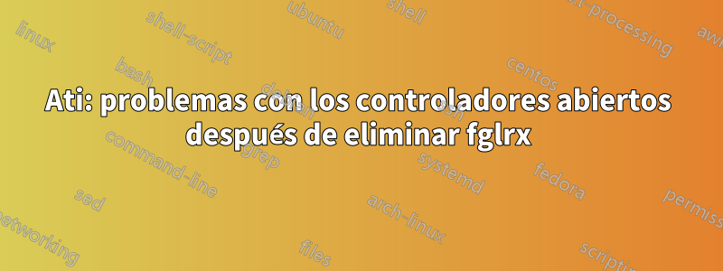 Ati: problemas con los controladores abiertos después de eliminar fglrx