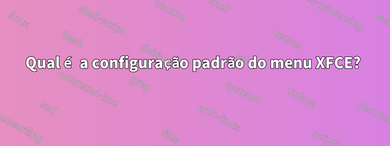 Qual é a configuração padrão do menu XFCE?