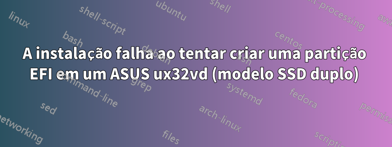 A instalação falha ao tentar criar uma partição EFI em um ASUS ux32vd (modelo SSD duplo)