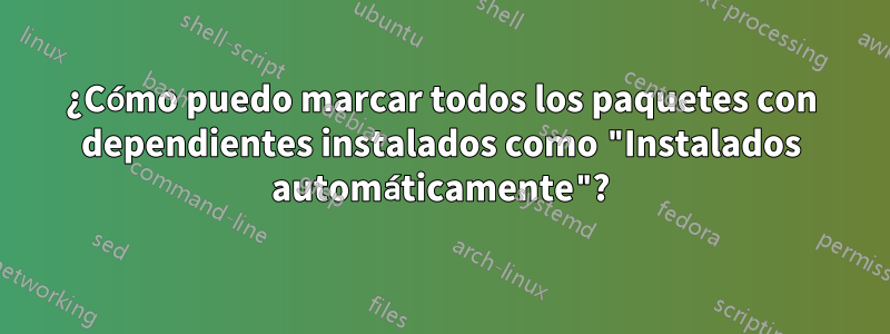 ¿Cómo puedo marcar todos los paquetes con dependientes instalados como "Instalados automáticamente"?