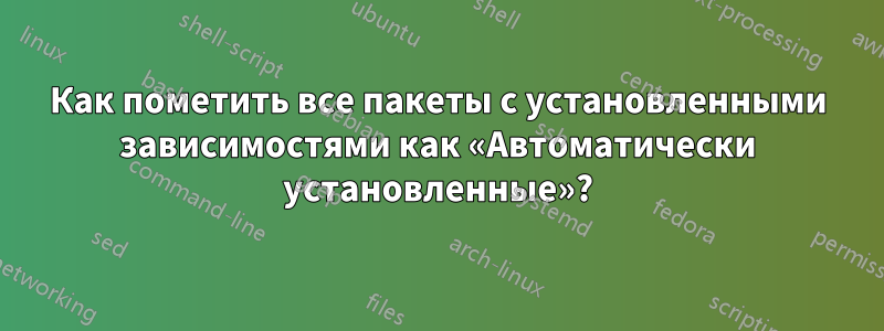 Как пометить все пакеты с установленными зависимостями как «Автоматически установленные»?