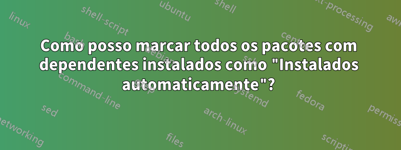 Como posso marcar todos os pacotes com dependentes instalados como "Instalados automaticamente"?