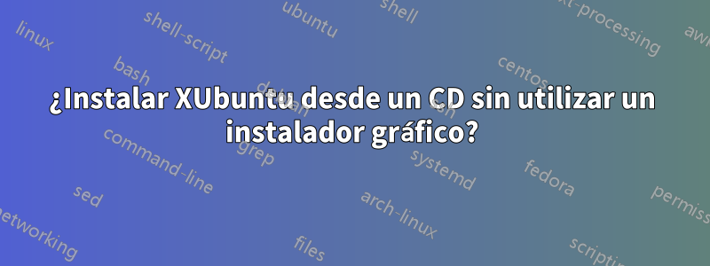 ¿Instalar XUbuntu desde un CD sin utilizar un instalador gráfico?