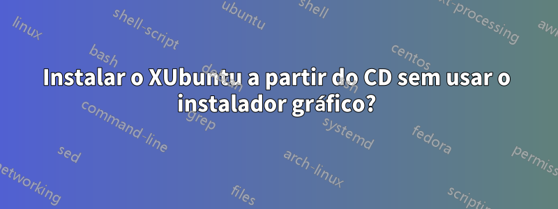 Instalar o XUbuntu a partir do CD sem usar o instalador gráfico?