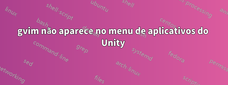 gvim não aparece no menu de aplicativos do Unity