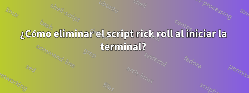 ¿Cómo eliminar el script rick roll al iniciar la terminal?