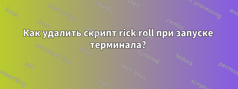 Как удалить скрипт rick roll при запуске терминала?