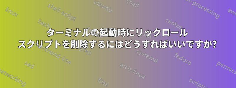 ターミナルの起動時にリックロール スクリプトを削除するにはどうすればいいですか?