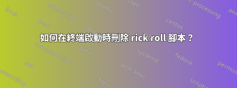 如何在終端啟動時刪除 rick roll 腳本？