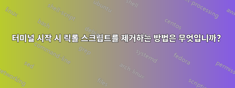 터미널 시작 시 릭롤 스크립트를 제거하는 방법은 무엇입니까?