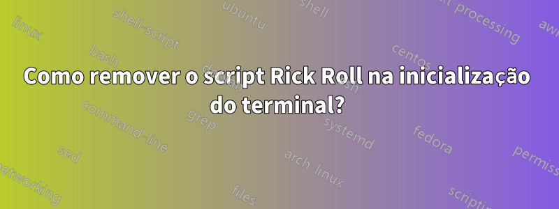 Como remover o script Rick Roll na inicialização do terminal?