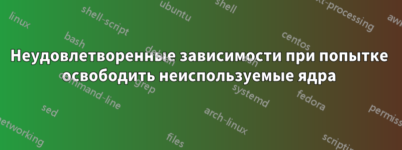 Неудовлетворенные зависимости при попытке освободить неиспользуемые ядра