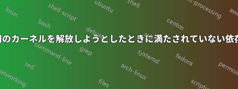 未使用のカーネルを解放しようとしたときに満たされていない依存関係