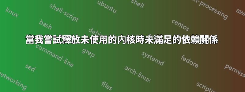 當我嘗試釋放未使用的內核時未滿足的依賴關係