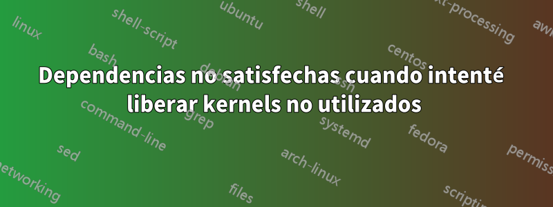 Dependencias no satisfechas cuando intenté liberar kernels no utilizados