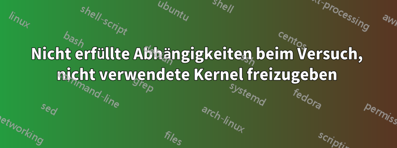 Nicht erfüllte Abhängigkeiten beim Versuch, nicht verwendete Kernel freizugeben