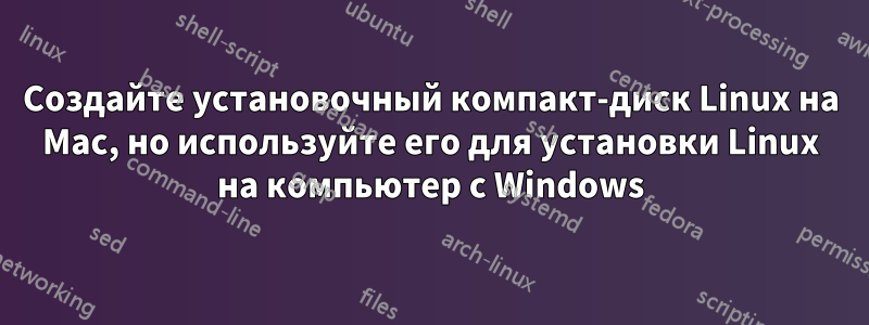 Создайте установочный компакт-диск Linux на Mac, но используйте его для установки Linux на компьютер с Windows