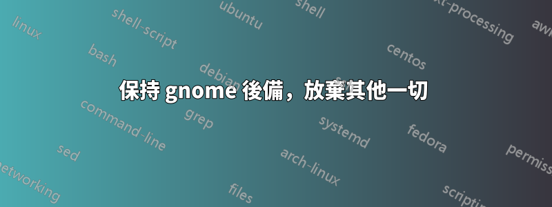 保持 gnome 後備，放棄其他一切