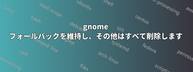 gnome フォールバックを維持し、その他はすべて削除します