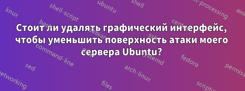 Стоит ли удалять графический интерфейс, чтобы уменьшить поверхность атаки моего сервера Ubuntu?