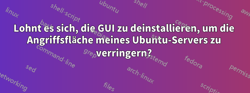 Lohnt es sich, die GUI zu deinstallieren, um die Angriffsfläche meines Ubuntu-Servers zu verringern?