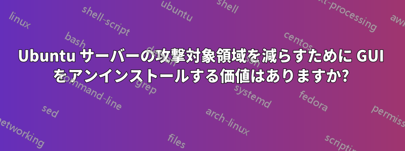 Ubuntu サーバーの攻撃対象領域を減らすために GUI をアンインストールする価値はありますか?