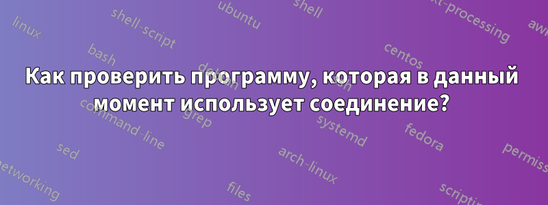 Как проверить программу, которая в данный момент использует соединение?