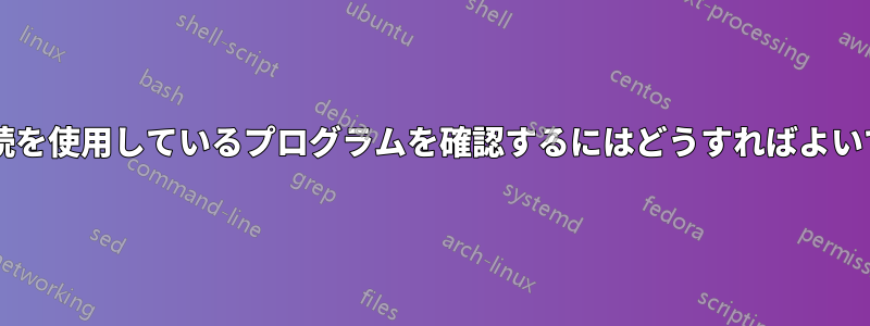 現在接続を使用しているプログラムを確認するにはどうすればよいですか?