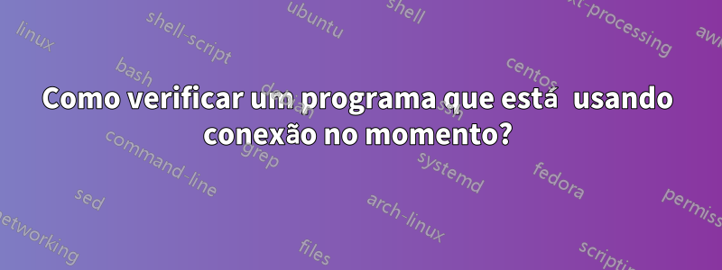 Como verificar um programa que está usando conexão no momento?