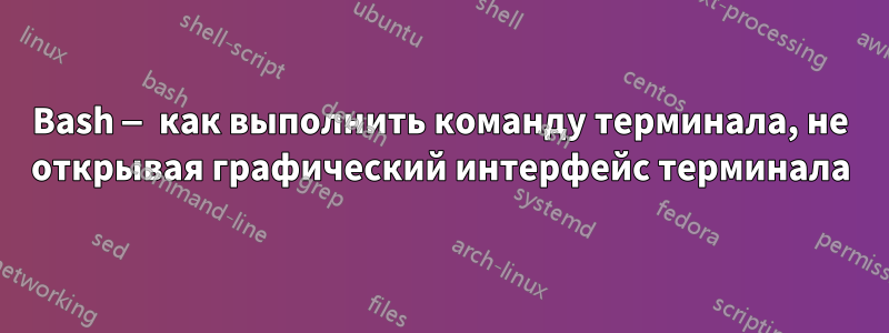 Bash — как выполнить команду терминала, не открывая графический интерфейс терминала