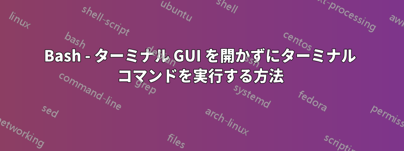 Bash - ターミナル GUI を開かずにターミナル コマンドを実行する方法