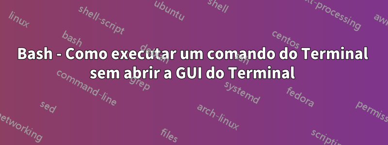 Bash - Como executar um comando do Terminal sem abrir a GUI do Terminal