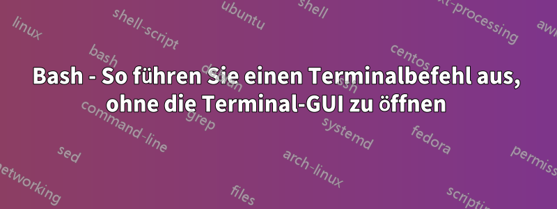 Bash - So führen Sie einen Terminalbefehl aus, ohne die Terminal-GUI zu öffnen