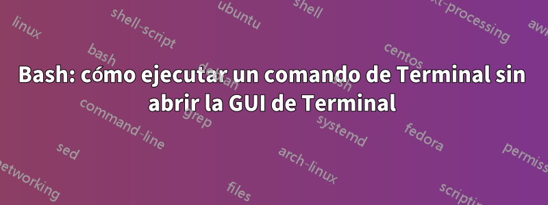 Bash: cómo ejecutar un comando de Terminal sin abrir la GUI de Terminal