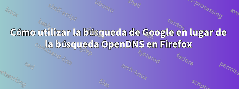 Cómo utilizar la búsqueda de Google en lugar de la búsqueda OpenDNS en Firefox