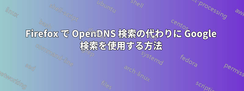 Firefox で OpenDNS 検索の代わりに Google 検索を使用する方法